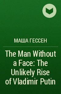 Маша Гессен - The Man Without a Face : The Unlikely Rise of Vladimir Putin