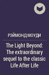 Рэймонд Моуди - The Light Beyond : The extraordinary sequel to the classic Life After Life