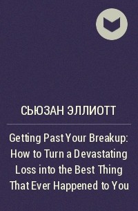Сьюзен Эллиотт - Getting Past Your Breakup: How to Turn a Devastating Loss into the Best Thing That Ever Happened to You