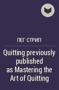 Пег Стрип - Quitting previously published as Mastering the Art of Quitting