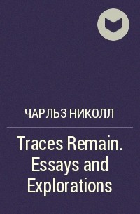 Чарльз Николл - Traces Remain. Essays and Explorations