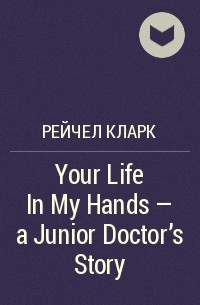 Рейчел Кларк - Your Life In My Hands - a Junior Doctor's Story