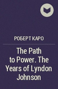 Роберт Каро - The Path to Power. The Years of Lyndon Johnson 