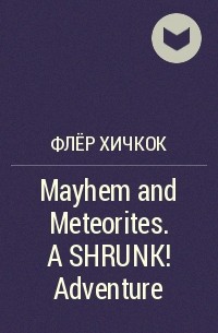 Флёр Хичкок - Mayhem and Meteorites. A SHRUNK! Adventure