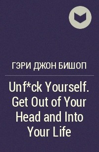 Гэри Джон Бишоп - Unf*ck Yourself. Get Out of Your Head and Into Your Life