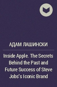 Адам Лашински - Inside Apple. The Secrets Behind the Past and Future Success of Steve Jobs's Iconic Brand