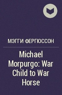 Мэгги Фергюссон - Michael Morpurgo: War Child to War Horse