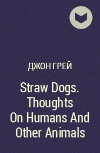 Джон Грей - Straw Dogs. Thoughts On Humans And Other Animals