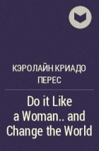 Кэролайн Криадо Перес - Do it Like a Woman.. . and Change the World