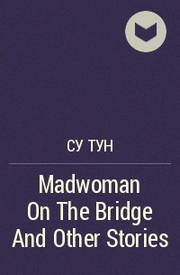 Су Тун - Madwoman On The Bridge And Other Stories