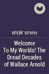 Крэйг Браун - Welcome To My Worlds! The Dread Decades of Wallace Arnold