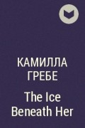 Камилла Гребе - The Ice Beneath Her
