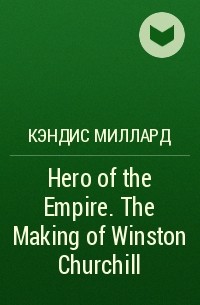 Кэндис Миллард - Hero of the Empire. The Making of Winston Churchill