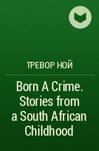 Тревор Ной - Born A Crime. Stories from a South African Childhood