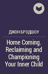 Джон Брэдшоу - Home Coming. Reclaiming and Championing Your Inner Child