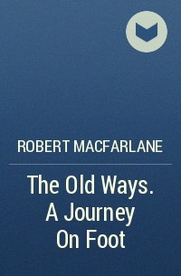 Robert Macfarlane - The Old Ways. A Journey On Foot