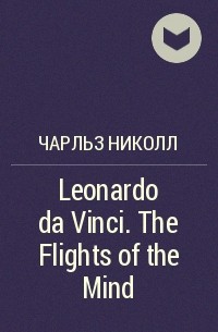 Чарльз Николл - Leonardo da Vinci. The Flights of the Mind