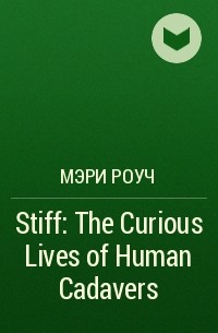 Мэри Роуч - Stiff: The Curious Lives of Human Cadavers