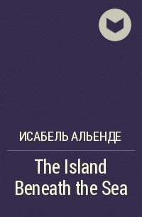Исабель Альенде - The Island Beneath the Sea