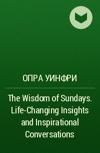 Опра Уинфри - The Wisdom of Sundays. Life-Changing Insights and Inspirational Conversations