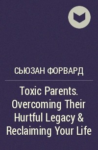  - Toxic Parents. Overcoming Their Hurtful Legacy & Reclaiming Your Life