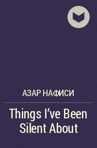 Азар Нафиси - Things I've Been Silent About