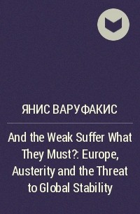 Янис Варуфакис - And the Weak Suffer What They Must?: Europe, Austerity and the Threat to Global Stability