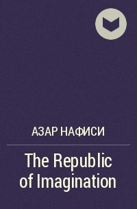 Азар Нафиси - The Republic of Imagination