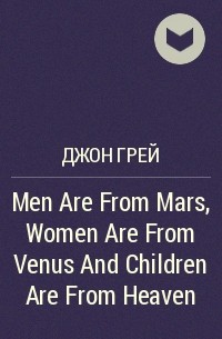 Джон Грей - Men Are From Mars, Women Are From Venus And Children Are From Heaven