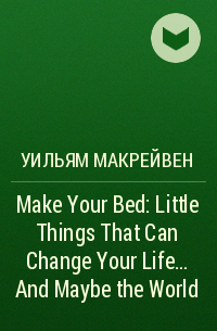 Уильям Макрейвен - Make Your Bed: Little Things That Can Change Your Life...And Maybe the World