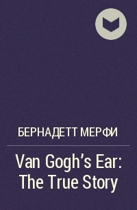Бернадетт Мерфи - Van Gogh's Ear: The True Story