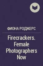 Фиона Роджерс - Firecrackers. Female Photographers Now