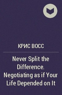 Крис Восс - Never Split the Difference. Negotiating as if Your Life Depended on It