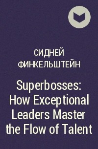 Сидни Финкельштейн - Superbosses: How Exceptional Leaders Master the Flow of Talent
