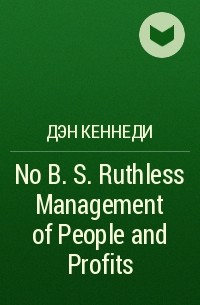 Дэн Кеннеди - No B. S. Ruthless Management of People and Profits