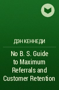 Дэн Кеннеди - No B. S. Guide to Maximum Referrals and Customer Retention