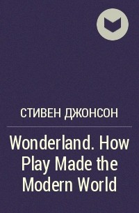 Стивен Джонсон - Wonderland. How Play Made the Modern World