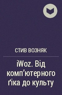 Стив Возняк - iWoz. Від комп'ютерного ґіка до культу