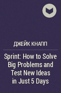 Джейк Кнапп - Sprint: How to Solve Big Problems and Test New Ideas in Just 5 Days