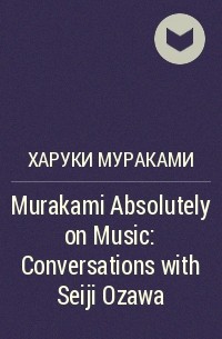  - Murakami  Absolutely on Music: Conversations with Seiji Ozawa
