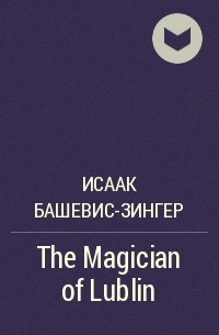 Исаак Башевис-Зингер - The Magician of Lublin