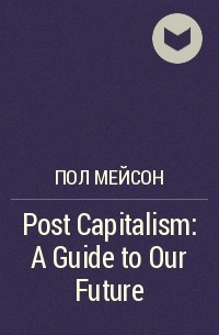 Пол Мейсон - Post Capitalism: A Guide to Our Future