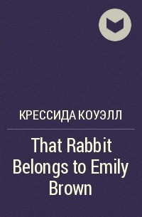 Крессида Коуэлл - That Rabbit Belongs to Emily Brown