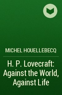 Michel Houellebecq - H. P. Lovecraft: Against the World, Against Life