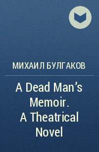 Михаил Булгаков - A Dead Man's Memoir. A Theatrical Novel