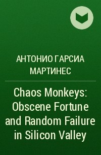 Антонио Гарсиа Мартинес - Chaos Monkeys: Obscene Fortune and Random Failure in Silicon Valley