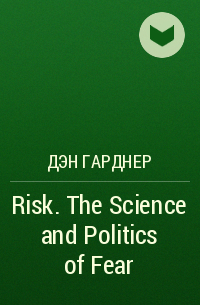Дэн Гарднер - Risk. The Science and Politics of Fear