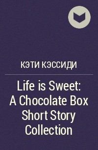 Кэти Кэссиди - Life is Sweet: A Chocolate Box Short Story Collection