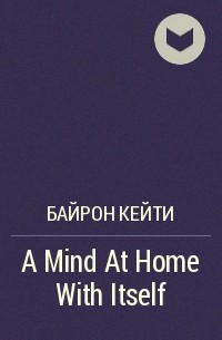 Байрон Кейти - A Mind At Home With Itself