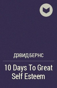 Дэвид Бернс - 10 Days To Great Self Esteem